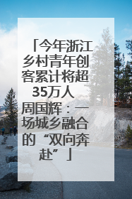 今年浙江乡村青年创客累计将超35万人 周国辉：一场城乡融合的“双向奔赴”