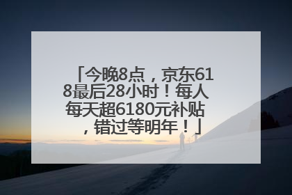 今晚8点，京东618最后28小时！每人每天超6180元补贴，错过等明年！