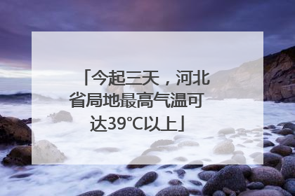 今起三天，河北省局地最高气温可达39℃以上