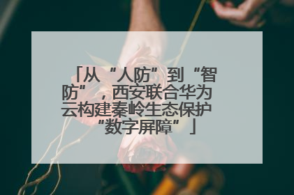 从“人防”到“智防”，西安联合华为云构建秦岭生态保护“数字屏障”