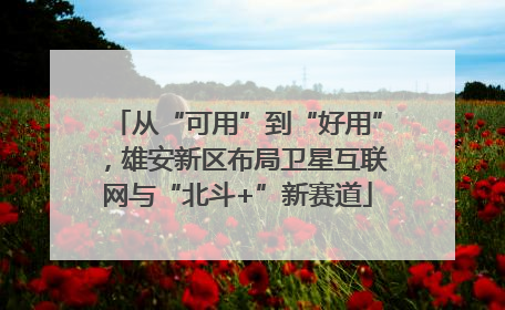 从“可用”到“好用”，雄安新区布局卫星互联网与“北斗+”新赛道