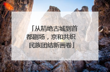 从精绝古城到首都剧场，京和共织民族团结新画卷