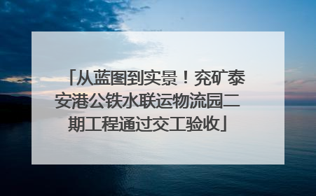 从蓝图到实景！兖矿泰安港公铁水联运物流园二期工程通过交工验收