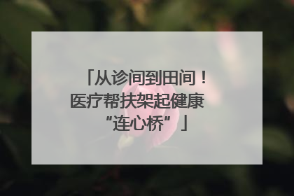 从诊间到田间！医疗帮扶架起健康“连心桥”