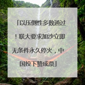 以压倒性多数通过！联大要求加沙立即无条件永久停火，中国投下赞成票