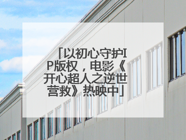 以初心守护IP版权，电影《开心超人之逆世营救》热映中