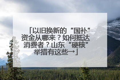 以旧换新的“国补”资金从哪来？如何抵达消费者？山东“硬核”举措有这些→
