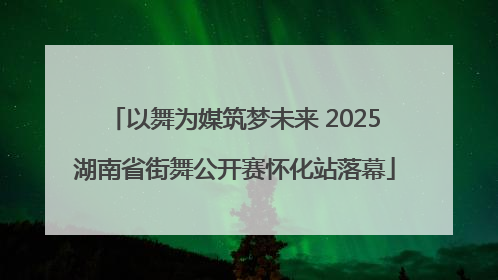 以舞为媒筑梦未来 2025湖南省街舞公开赛怀化站落幕