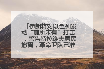 伊朗将对以色列发动“前所未有”打击，警告特拉维夫居民撤离，革命卫队已准备长期全面战争