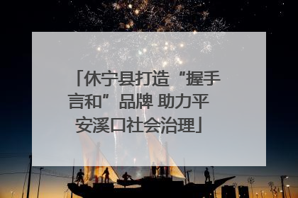 休宁县打造“握手言和”品牌 助力平安溪口社会治理