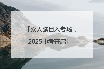 众人瞩目入考场，2025中考开启