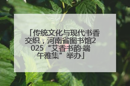 传统文化与现代书香交织，河南省图书馆2025“艾香书韵·端午雅集”举办