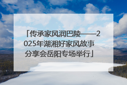 传承家风润巴陵——2025年湖湘好家风故事分享会岳阳专场举行