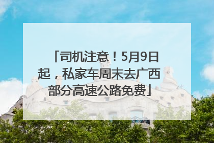 司机注意！5月9日起，私家车周末去广西部分高速公路免费
