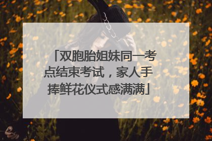 双胞胎姐妹同一考点结束考试，家人手捧鲜花仪式感满满