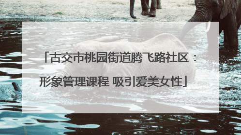 古交市桃园街道腾飞路社区：形象管理课程 吸引爱美女性