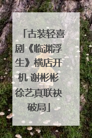 古装轻喜剧《临渊浮生》横店开机 谢彬彬徐艺真联袂破局