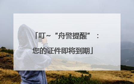 叮~“舟警提醒”：您的证件即将到期
