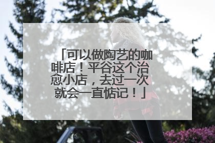 可以做陶艺的咖啡店！平谷这个治愈小店，去过一次就会一直惦记！