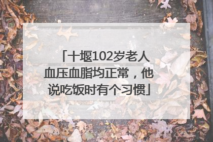 十堰102岁老人血压血脂均正常，他说吃饭时有个习惯