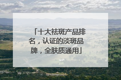 十大祛斑产品排名，认证的淡斑品牌，全肤质通用