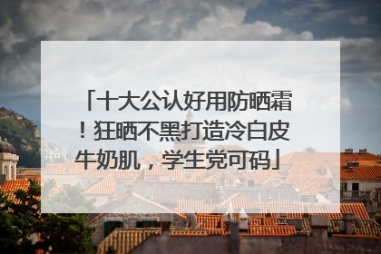 十大公认好用防晒霜！狂晒不黑打造冷白皮牛奶肌，学生党可码