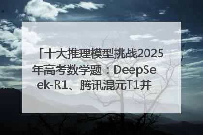 十大推理模型挑战2025年高考数学题：DeepSeek-R1、腾讯混元T1并列第一，马斯克的Grok 3遭遇“滑铁卢”