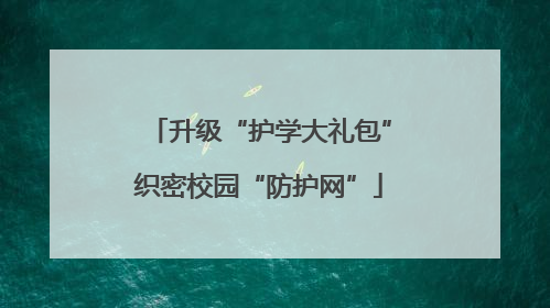 升级“护学大礼包”织密校园“防护网”