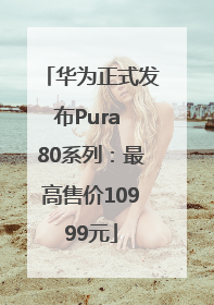 华为正式发布Pura 80系列：最高售价10999元
