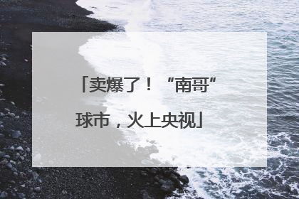 卖爆了！“南哥”球市，火上央视
