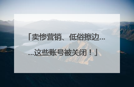 卖惨营销、低俗擦边……这些账号被关闭！