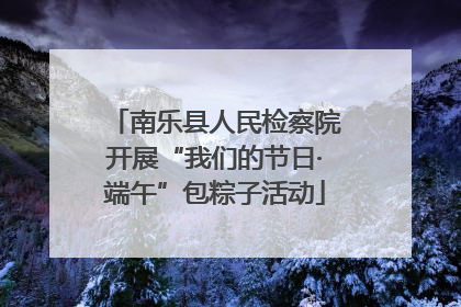 南乐县人民检察院开展“我们的节日·端午”包粽子活动
