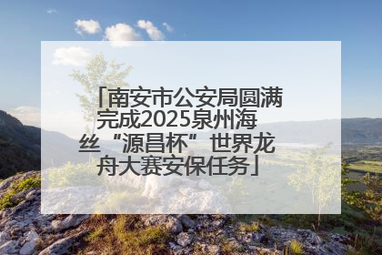 南安市公安局圆满完成2025泉州海丝“源昌杯”世界龙舟大赛安保任务
