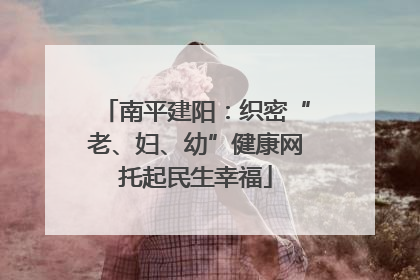 南平建阳：织密“老、妇、幼”健康网托起民生幸福