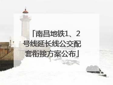 南昌地铁1、2号线延长线公交配套衔接方案公布