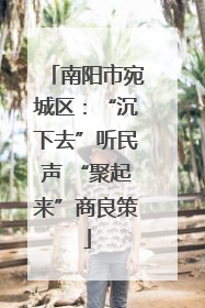 南阳市宛城区：“沉下去”听民声 “聚起来”商良策