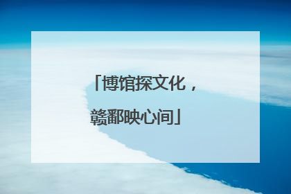 博馆探文化，赣鄱映心间