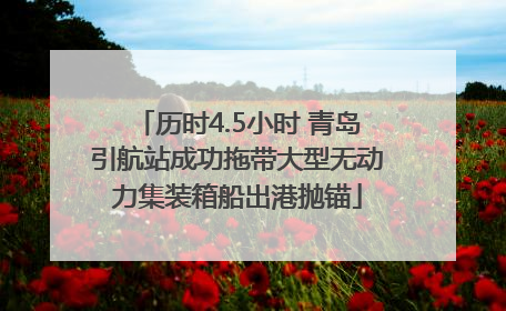 历时4.5小时 青岛引航站成功拖带大型无动力集装箱船出港抛锚