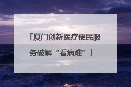 厦门创新医疗便民服务破解“看病难”