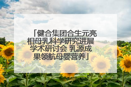 健合集团合生元亮相母乳科学研究进展学术研讨会 乳源成果领航母婴营养