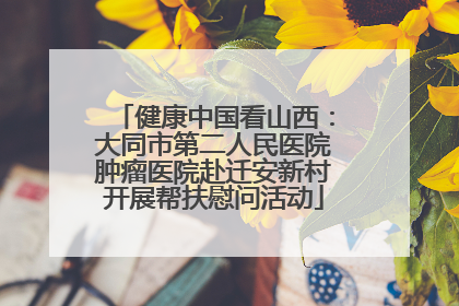 健康中国看山西：大同市第二人民医院肿瘤医院赴迁安新村开展帮扶慰问活动
