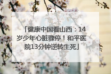 健康中国看山西：14岁少年心脏骤停！和平医院13分钟逆转生死