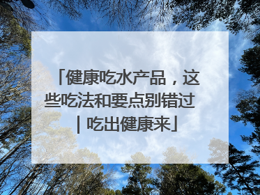 健康吃水产品，这些吃法和要点别错过｜吃出健康来