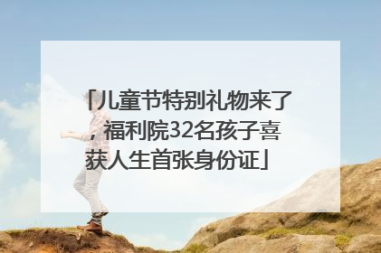 儿童节特别礼物来了，福利院32名孩子喜获人生首张身份证