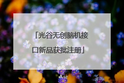 光谷无创脑机接口新品获批注册