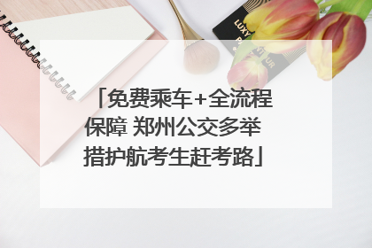 免费乘车+全流程保障 郑州公交多举措护航考生赶考路