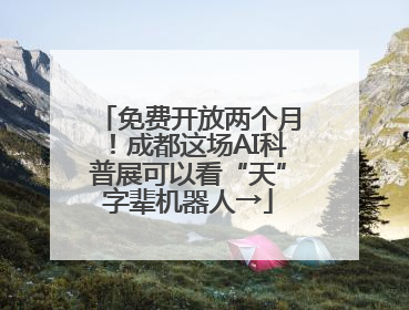免费开放两个月！成都这场AI科普展可以看“天”字辈机器人→
