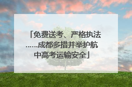 免费送考、严格执法……成都多措并举护航中高考运输安全