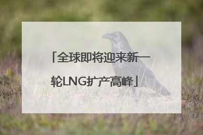 全球即将迎来新一轮LNG扩产高峰