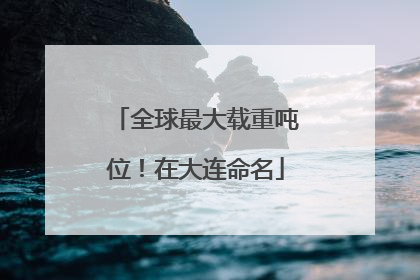 全球最大载重吨位！在大连命名